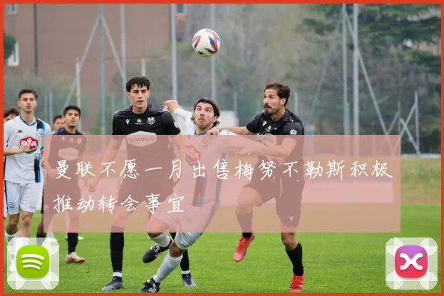 曼联不愿一月出售梅努不勒斯积极推动转会事宜