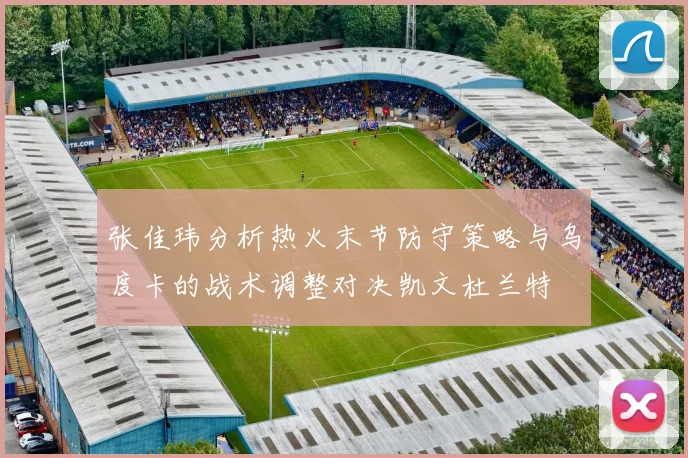 张佳玮分析热火末节防守策略与乌度卡的战术调整对决凯文杜兰特