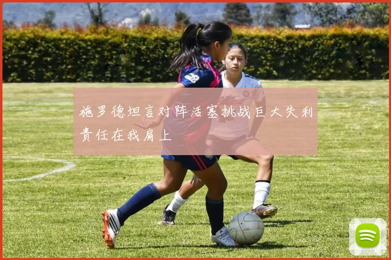 施罗德坦言对阵活塞挑战巨大失利责任在我肩上