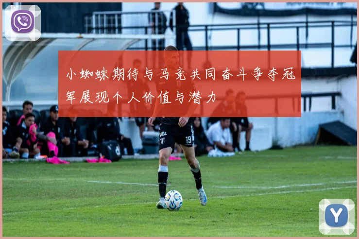 小蜘蛛期待与马竞共同奋斗争夺冠军展现个人价值与潜力