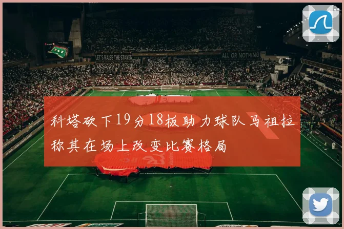 科塔砍下19分18板助力球队马祖拉称其在场上改变比赛格局
