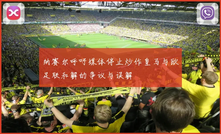 纳赛尔呼吁媒体停止炒作皇马与欧足联和解的争议与误解