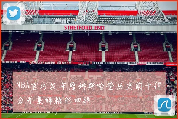 NBA官方发布詹姆斯哈登历史前十得分手集锦精彩回顾