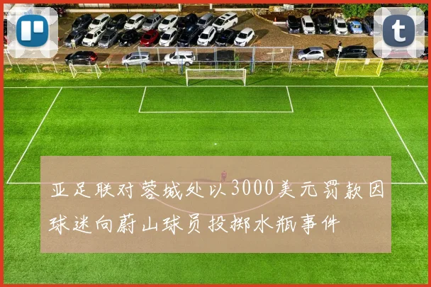 亚足联对蓉城处以3000美元罚款因球迷向蔚山球员投掷水瓶事件
