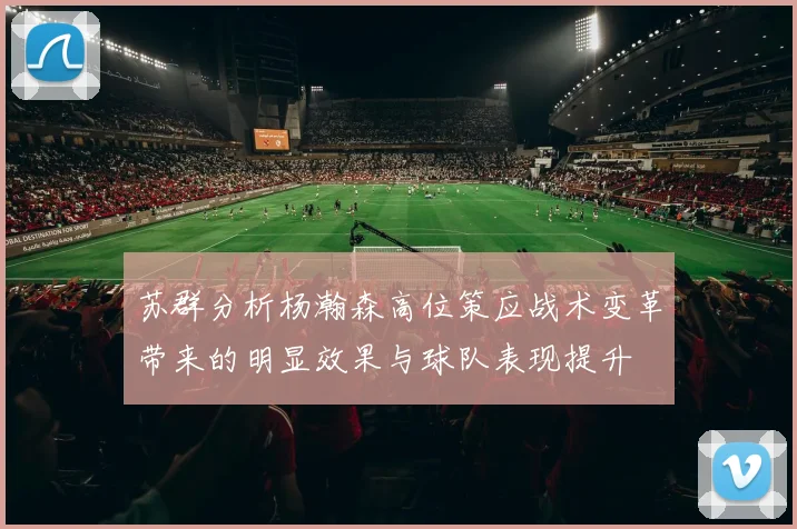 苏群分析杨瀚森高位策应战术变革带来的明显效果与球队表现提升