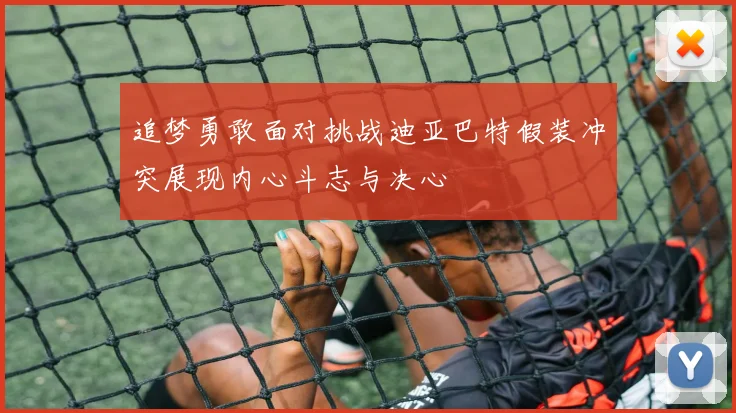 追梦勇敢面对挑战迪亚巴特假装冲突展现内心斗志与决心