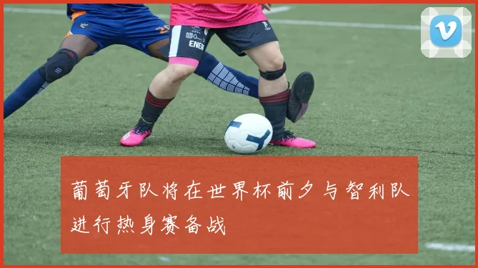 葡萄牙队将在世界杯前夕与智利队进行热身赛备战