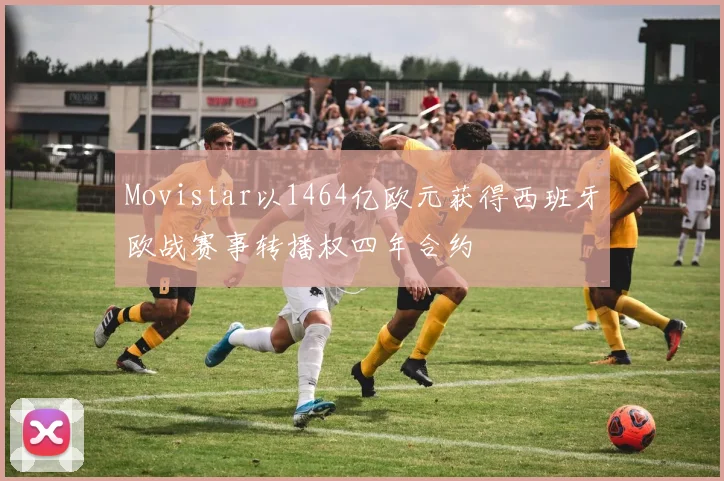 Movistar以1464亿欧元获得西班牙欧战赛事转播权四年合约