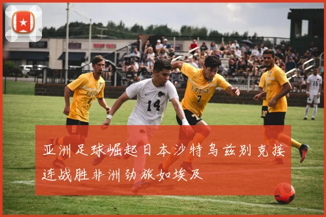 亚洲足球崛起日本沙特乌兹别克接连战胜非洲劲旅如埃及