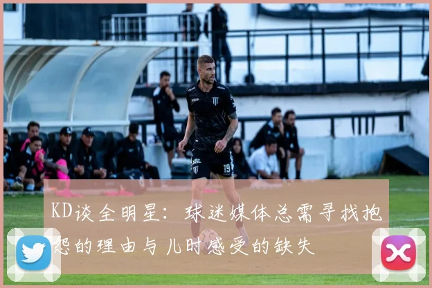 KD谈全明星：球迷媒体总需寻找抱怨的理由与儿时感受的缺失
