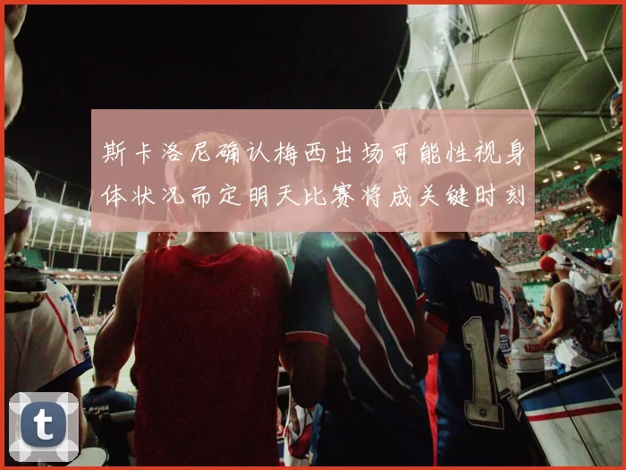 斯卡洛尼确认梅西出场可能性视身体状况而定明天比赛将成关键时刻
