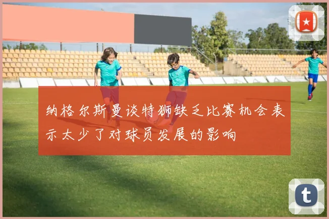 纳格尔斯曼谈特狮缺乏比赛机会表示太少了对球员发展的影响