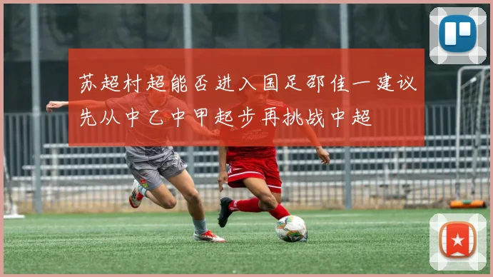 苏超村超能否进入国足邵佳一建议先从中乙中甲起步再挑战中超