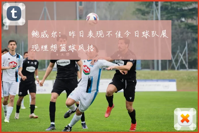 鲍威尔：昨日表现不佳今日球队展现理想篮球风格