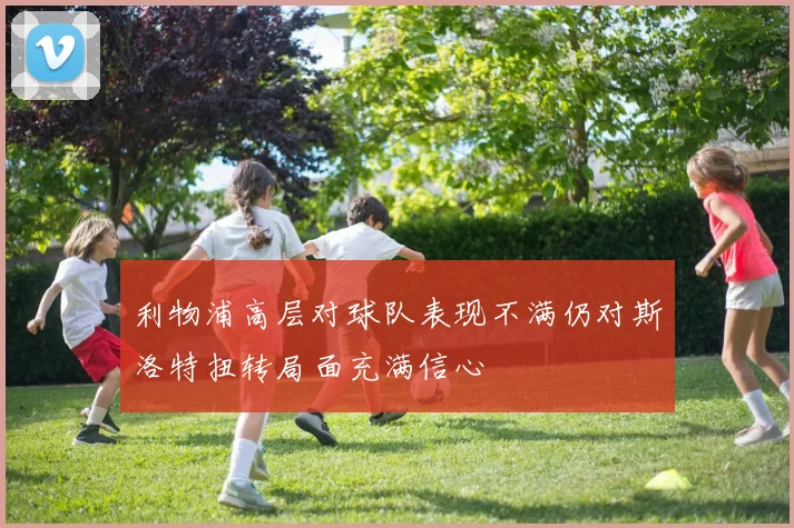 利物浦高层对球队表现不满仍对斯洛特扭转局面充满信心