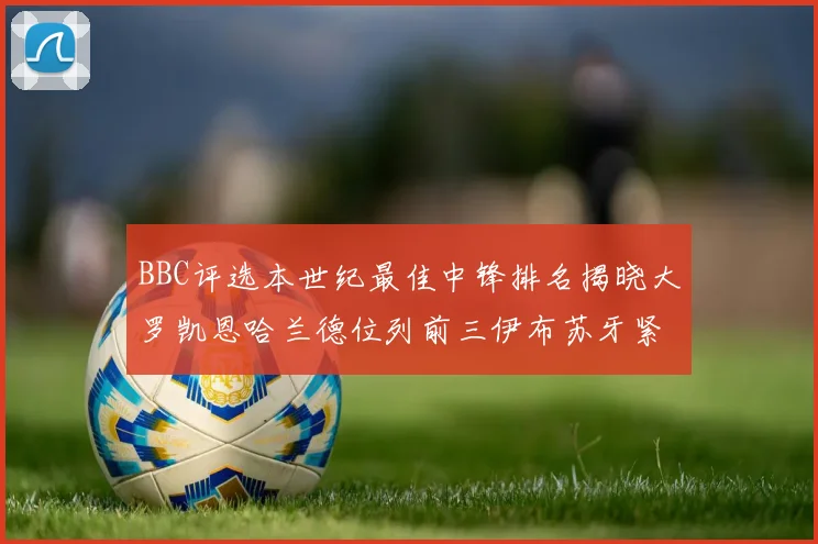 BBC评选本世纪最佳中锋排名揭晓大罗凯恩哈兰德位列前三伊布苏牙紧随其后