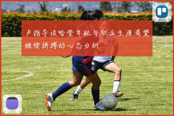 卢指导谈哈登年纪与职业生涯渴望继续拼搏的心态分析