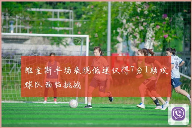 维金斯半场表现低迷仅得7分1助攻球队面临挑战