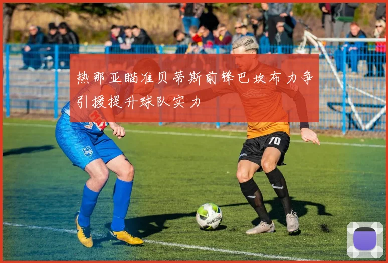 热那亚瞄准贝蒂斯前锋巴坎布力争引援提升球队实力