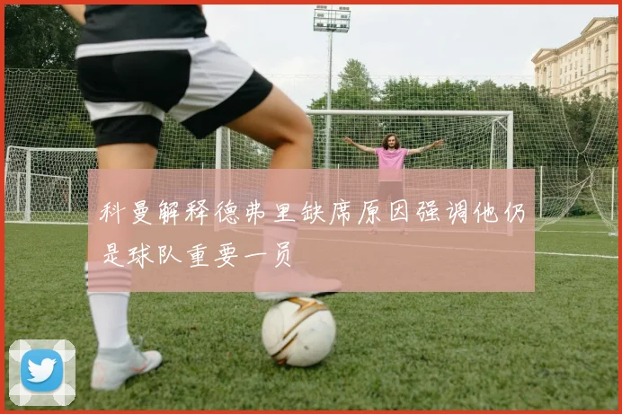 科曼解释德弗里缺席原因强调他仍是球队重要一员