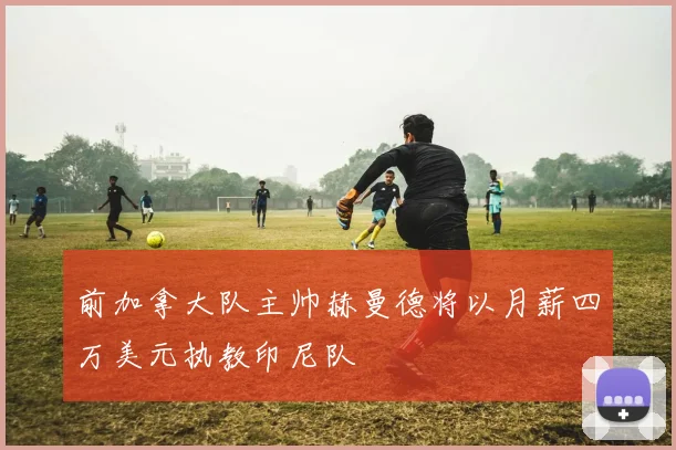 前加拿大队主帅赫曼德将以月薪四万美元执教印尼队