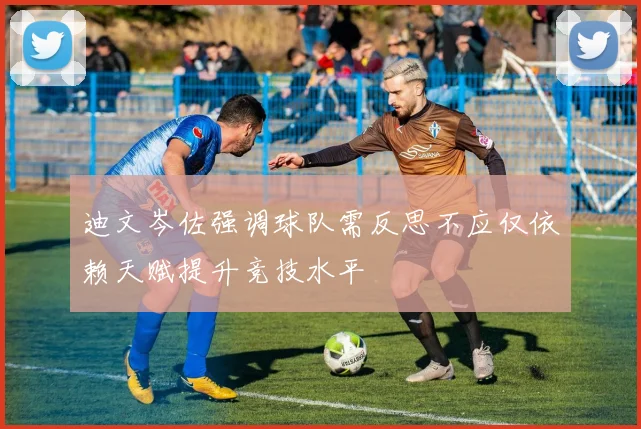 迪文岑佐强调球队需反思不应仅依赖天赋提升竞技水平