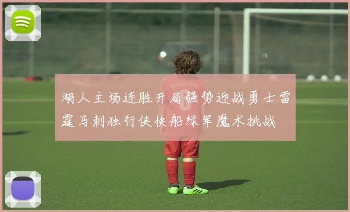 湖人主场连胜开局强势迎战勇士雷霆马刺独行侠快船绿军魔术挑战