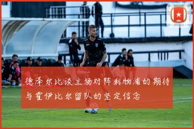 德泽尔比谈主场对阵利物浦的期待与霍伊比尔留队的坚定信念