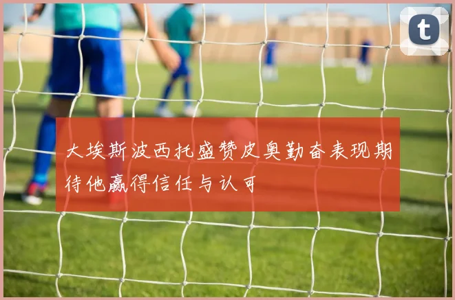 大埃斯波西托盛赞皮奥勤奋表现期待他赢得信任与认可