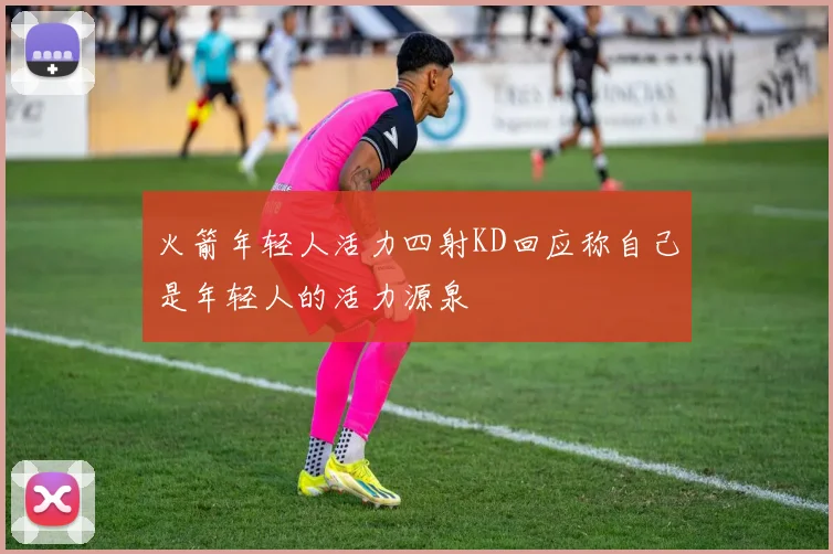 火箭年轻人活力四射KD回应称自己是年轻人的活力源泉