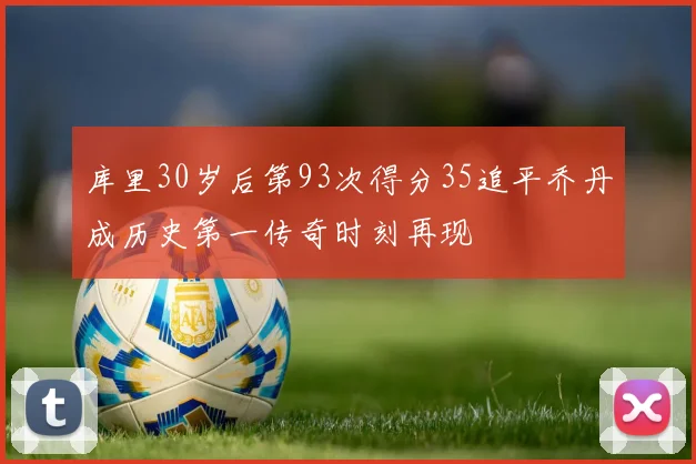 库里30岁后第93次得分35追平乔丹成历史第一传奇时刻再现