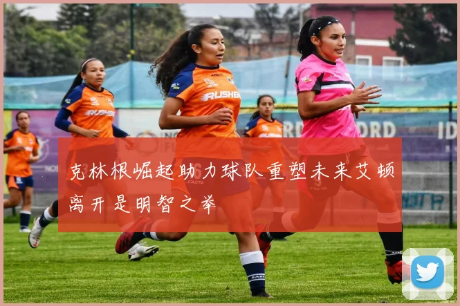 克林根崛起助力球队重塑未来艾顿离开是明智之举