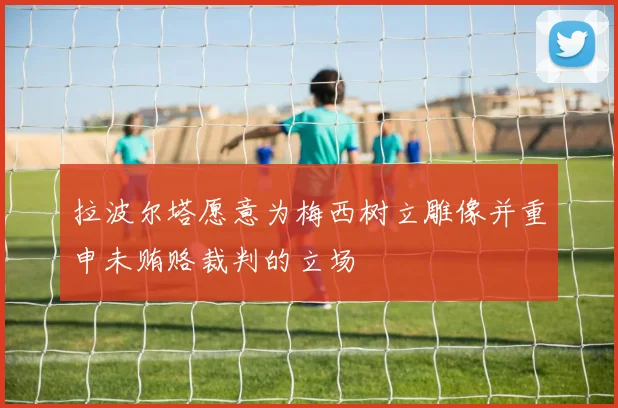 拉波尔塔愿意为梅西树立雕像并重申未贿赂裁判的立场